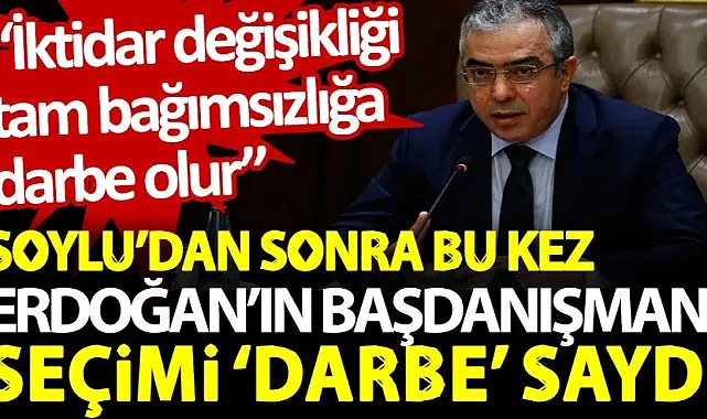 Soylu'dan sonra bu kez Erdoğan'ın başdanışmanı seçimi 'darbe' saydı: İktidar değişikliği tam bağımsızlığa darbe olur