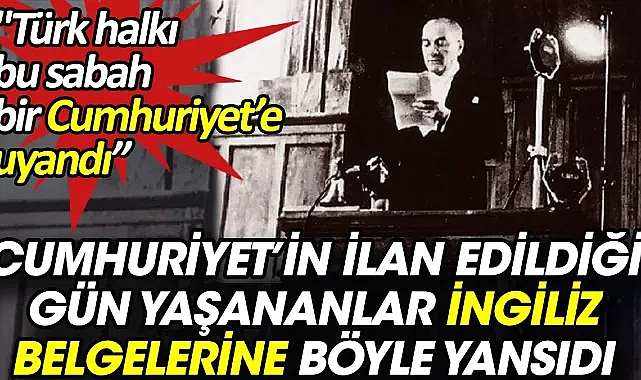 Cumhuriyet'in ilan edildiği gün yaşananlar İngiliz gizli belgelerine böyle yansıdı