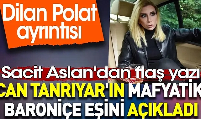 Can Tanrıyar'ın mafyatik baroniçe eşini açıkladı. Dilan Polat ayrıntısı. Sacit Aslan yazdı