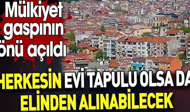 Herkesin evi tapulu olsa da elinden alınabilecek. Mülkiyet gaspının önü açıldı