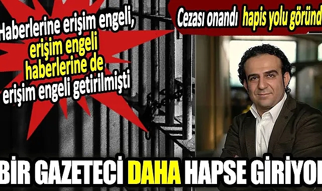 Bir gazeteci daha hapse giriyor. Haberlerine erişim engeli, erişim engeli haberlerine de erişim engeli getirilmişti