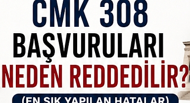 CMK 308 Başvuruları Neden Reddedilir? (En Sık Yapılan Hatalar)