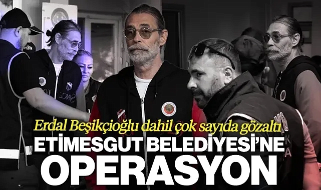 Etimesgut Belediyesi’ne Operasyon: Erdal Beşikçioğlu Dahil Çok Sayıda Gözaltı
